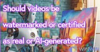 Should videos be watermarked or certified as real or AI-generated?